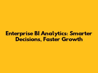 Enterprise BI Analytics: Smarter Decisions, Faster Growth