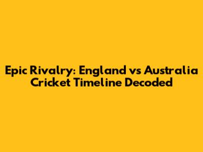 Epic Rivalry: England vs Australia Cricket Timeline Decoded