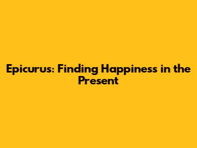 Epicurus: Finding Happiness in the Present