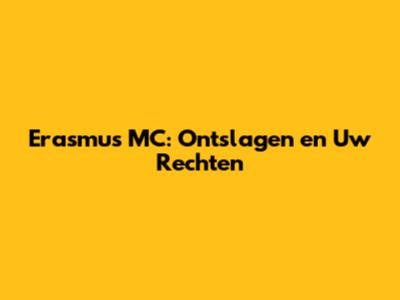 Erasmus MC: Ontslagen en Uw Rechten