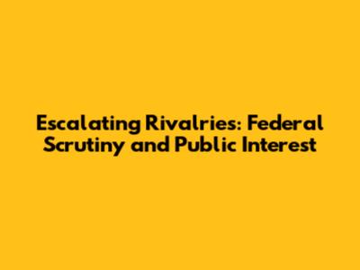 Escalating Rivalries: Federal Scrutiny and Public Interest