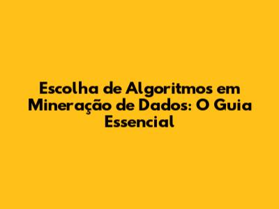 Escolha de Algoritmos em Mineração de Dados: O Guia Essencial