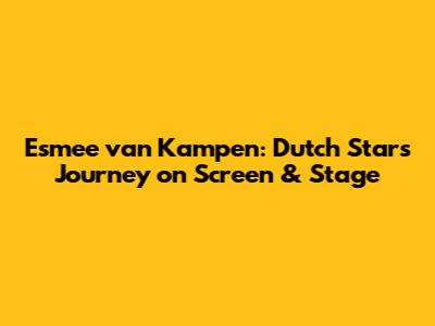 Esmee van Kampen: Dutch Star's Journey on Screen & Stage