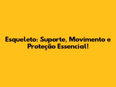 Esqueleto: Suporte, Movimento e Proteção Essencial!
