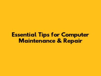 Essential Tips for Computer Maintenance & Repair