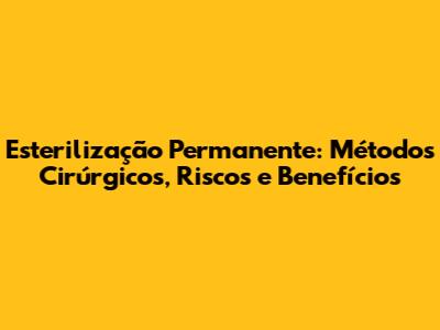 Esterilização Permanente: Métodos Cirúrgicos, Riscos e Benefícios