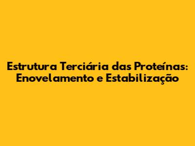 Estrutura Terciária das Proteínas: Enovelamento e Estabilização