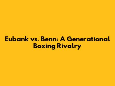 Eubank vs. Benn: A Generational Boxing Rivalry