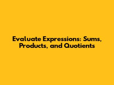 Evaluate Expressions: Sums, Products, and Quotients