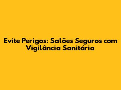 Evite Perigos: Salões Seguros com Vigilância Sanitária