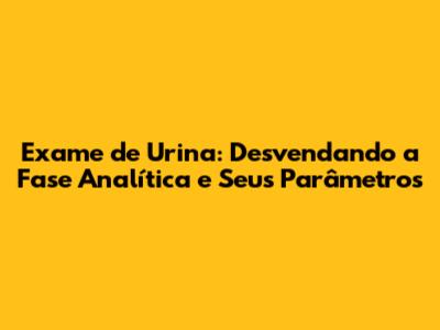 Exame de Urina: Desvendando a Fase Analítica e Seus Parâmetros