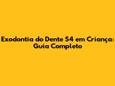 Exodontia do Dente 54 em Criança: Guia Completo