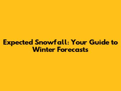 Expected Snowfall: Your Guide to Winter Forecasts