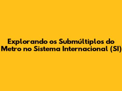 Explorando os Submúltiplos do Metro no Sistema Internacional (SI)