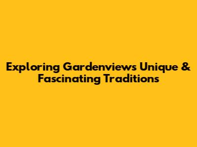 Exploring Gardenview's Unique & Fascinating Traditions