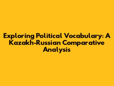 Exploring Political Vocabulary: A Kazakh-Russian Comparative Analysis