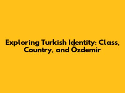 Exploring Turkish Identity: Class, Country, and Özdemir