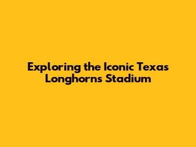 Exploring the Iconic Texas Longhorns Stadium