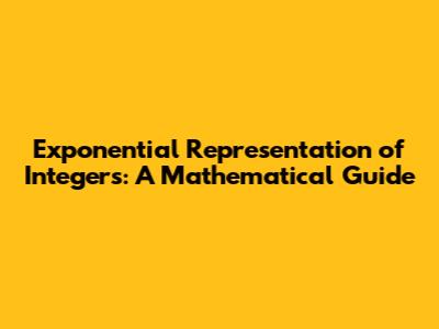 Exponential Representation of Integers: A Mathematical Guide