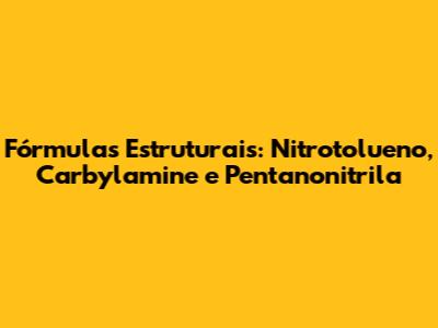 Fórmulas Estruturais: Nitrotolueno, Carbylamine e Pentanonitrila