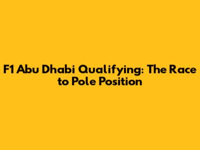 F1 Abu Dhabi Qualifying: The Race to Pole Position