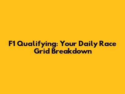 F1 Qualifying: Your Daily Race Grid Breakdown