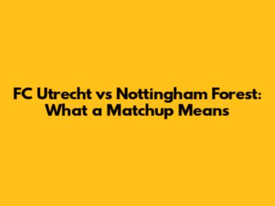 FC Utrecht vs Nottingham Forest: What a Matchup Means