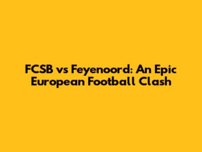 FCSB vs Feyenoord: An Epic European Football Clash