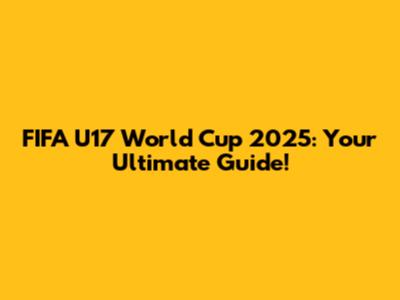 FIFA U17 World Cup 2025: Your Ultimate Guide!