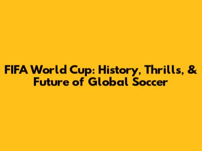 FIFA World Cup: History, Thrills, & Future of Global Soccer