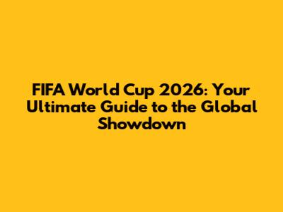 FIFA World Cup 2026: Your Ultimate Guide to the Global Showdown