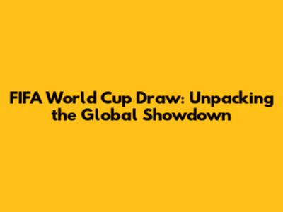 FIFA World Cup Draw: Unpacking the Global Showdown