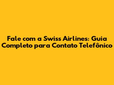 Fale com a Swiss Airlines: Guia Completo para Contato Telefônico