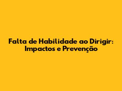 Falta de Habilidade ao Dirigir: Impactos e Prevenção