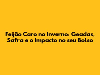 Feijão Caro no Inverno: Geadas, Safra e o Impacto no seu Bolso
