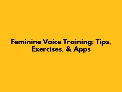 Feminine Voice Training: Tips, Exercises, & Apps