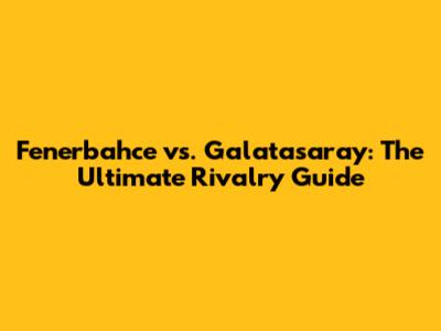 Fenerbahce vs. Galatasaray: The Ultimate Rivalry Guide