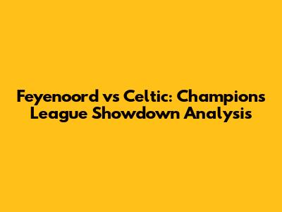 Feyenoord vs Celtic: Champions League Showdown Analysis