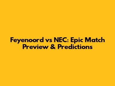 Feyenoord vs NEC: Epic Match Preview & Predictions