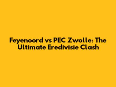 Feyenoord vs PEC Zwolle: The Ultimate Eredivisie Clash