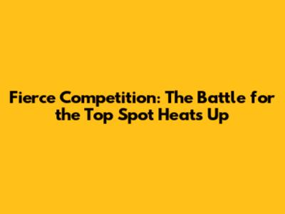 Fierce Competition: The Battle for the Top Spot Heats Up