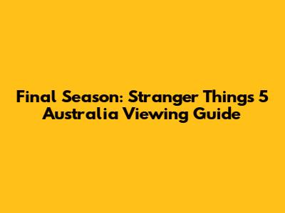 Final Season: Stranger Things 5 Australia Viewing Guide
