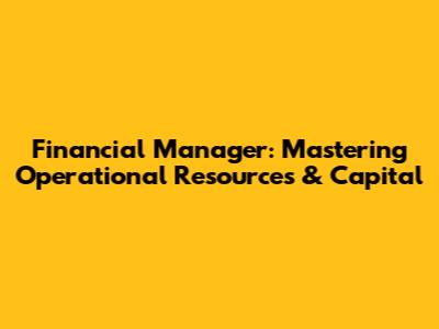 Financial Manager: Mastering Operational Resources & Capital