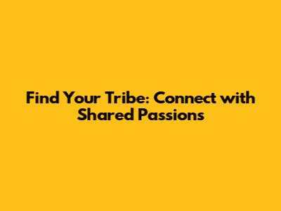 Find Your Tribe: Connect with Shared Passions