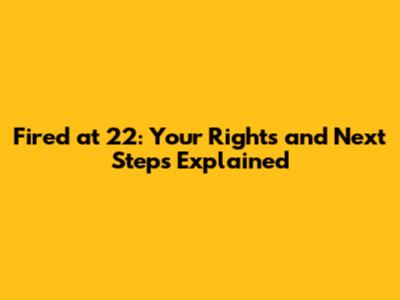 Fired at 22: Your Rights and Next Steps Explained