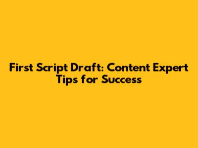 First Script Draft: Content Expert Tips for Success