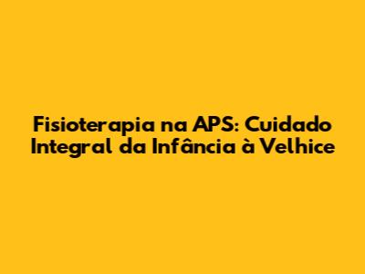 Fisioterapia na APS: Cuidado Integral da Infância à Velhice