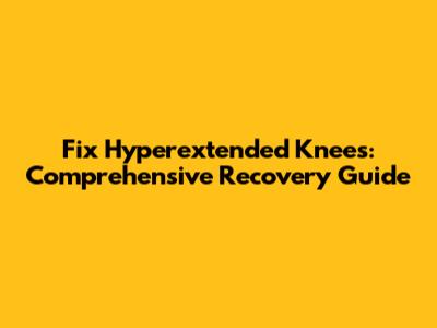 Fix Hyperextended Knees: Comprehensive Recovery Guide