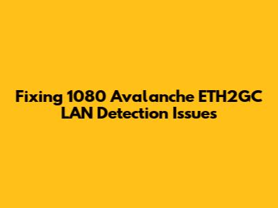 Fixing 1080 Avalanche ETH2GC LAN Detection Issues