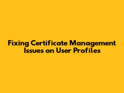 Fixing Certificate Management Issues on User Profiles